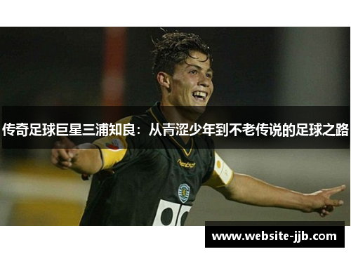 传奇足球巨星三浦知良：从青涩少年到不老传说的足球之路