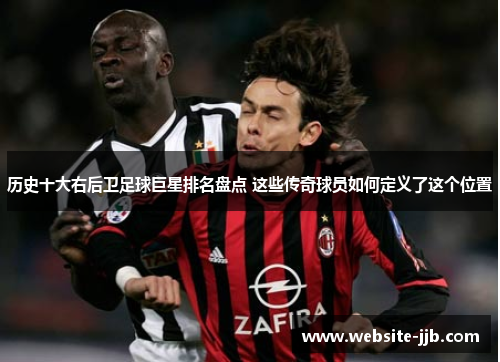 历史十大右后卫足球巨星排名盘点 这些传奇球员如何定义了这个位置