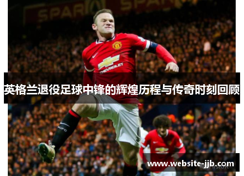 英格兰退役足球中锋的辉煌历程与传奇时刻回顾