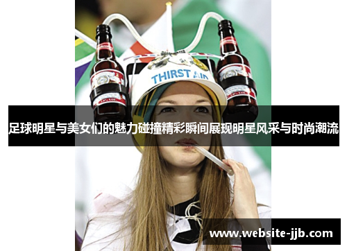 足球明星与美女们的魅力碰撞精彩瞬间展现明星风采与时尚潮流