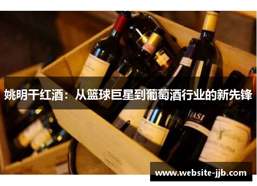 姚明干红酒：从篮球巨星到葡萄酒行业的新先锋