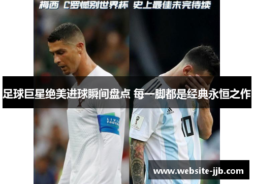 足球巨星绝美进球瞬间盘点 每一脚都是经典永恒之作