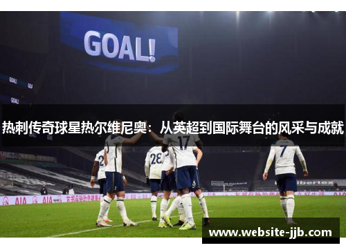 热刺传奇球星热尔维尼奥：从英超到国际舞台的风采与成就