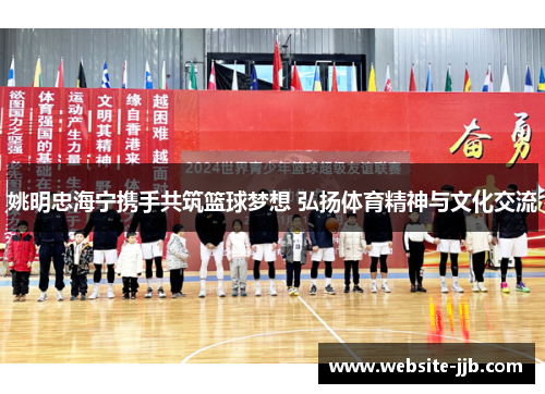 姚明忠海宁携手共筑篮球梦想 弘扬体育精神与文化交流