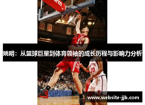 姚明：从篮球巨星到体育领袖的成长历程与影响力分析