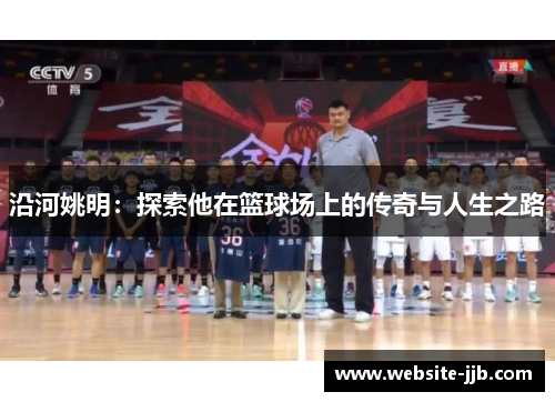 沿河姚明：探索他在篮球场上的传奇与人生之路