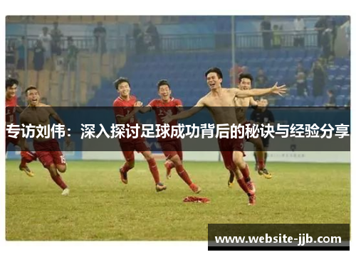 专访刘伟：深入探讨足球成功背后的秘诀与经验分享