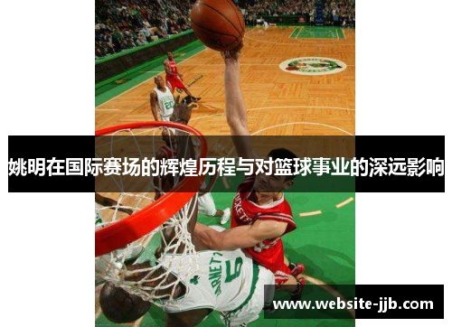 姚明在国际赛场的辉煌历程与对篮球事业的深远影响
