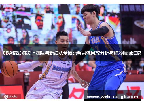 CBA精彩对决上海队与新疆队全场比赛录像回放分析与精彩瞬间汇总