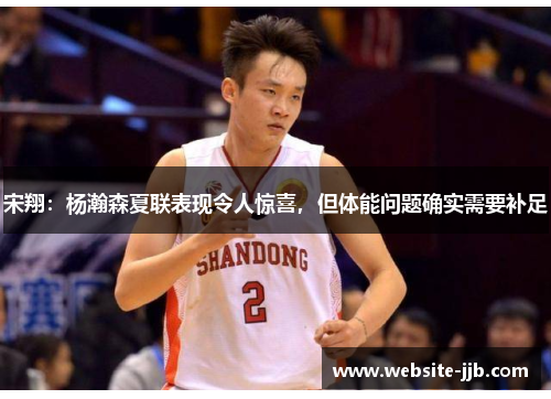 宋翔：杨瀚森夏联表现令人惊喜，但体能问题确实需要补足