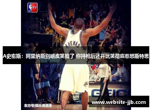 A史密斯：阿里纳斯别嬉皮笑脸了 你持枪后还开玩笑彻底惹怒斯特恩