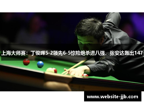 上海大师赛：丁俊晖5-2领先6-5惊险绝杀进八强，张安达轰出147
