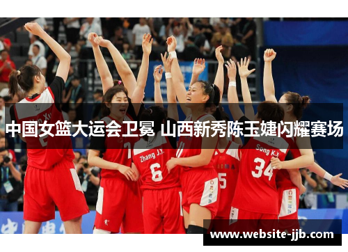 中国女篮大运会卫冕 山西新秀陈玉婕闪耀赛场