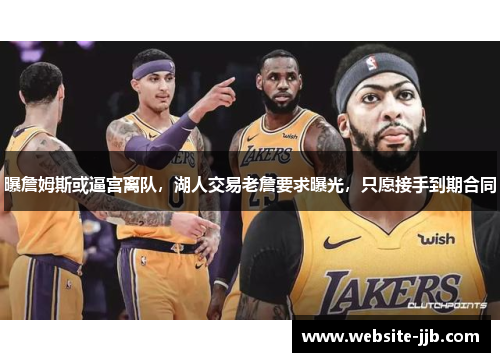 曝詹姆斯或逼宫离队，湖人交易老詹要求曝光，只愿接手到期合同