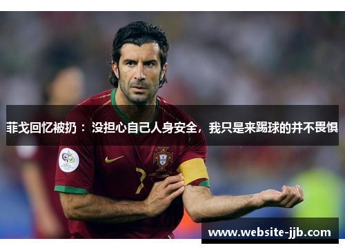 菲戈回忆被扔 ：没担心自己人身安全，我只是来踢球的并不畏惧