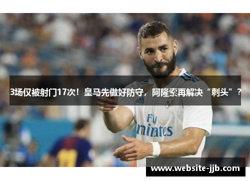 3场仅被射门17次！皇马先做好防守，阿隆索再解决“刺头”？